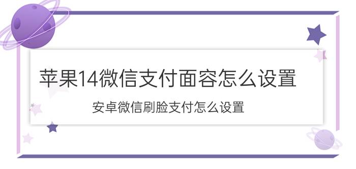 苹果14微信支付面容怎么设置 安卓微信刷脸支付怎么设置？